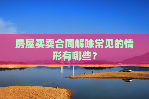 房屋买卖合同解除常见的情形有哪些？