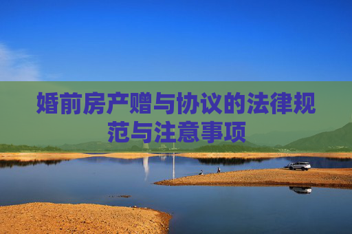 婚前房产赠与协议的法律规范与注意事项