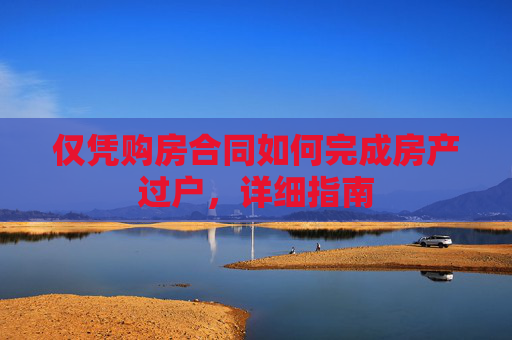 仅凭购房合同如何完成房产过户，详细指南