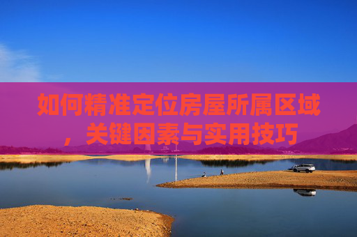 如何精准定位房屋所属区域，关键因素与实用技巧