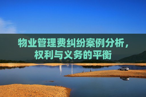 物业管理费纠纷案例分析，权利与义务的平衡