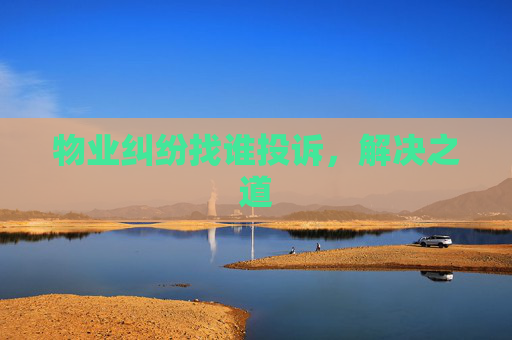 物业纠纷找谁投诉，解决之道