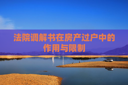 法院调解书在房产过户中的作用与限制