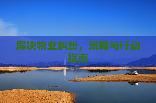 解决物业纠纷，策略与行动指南