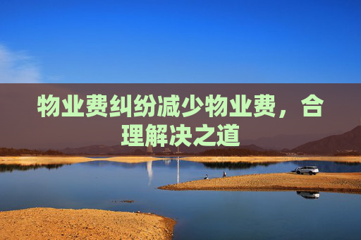 物业费纠纷减少物业费，合理解决之道