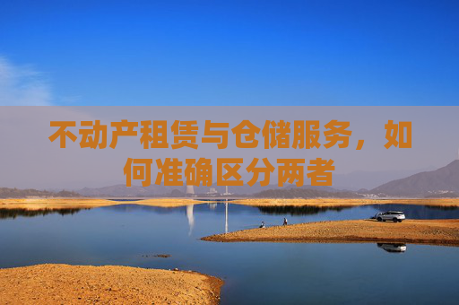 不动产租赁与仓储服务，如何准确区分两者