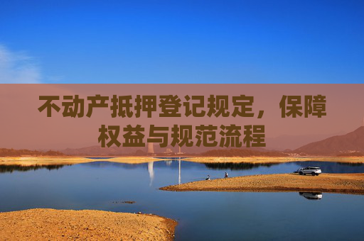 不动产抵押登记规定，保障权益与规范流程
