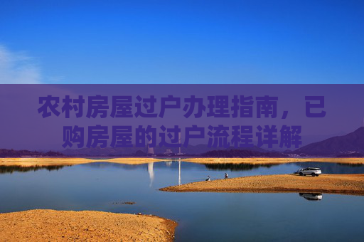农村房屋过户办理指南，已购房屋的过户流程详解
