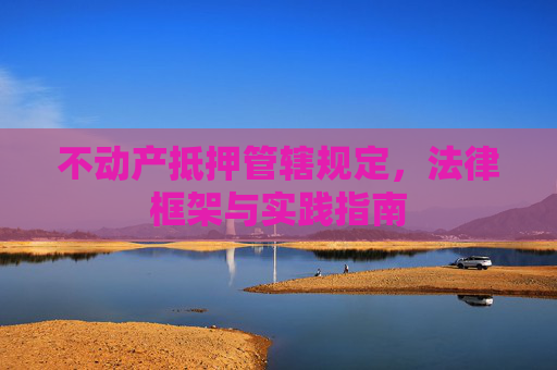 不动产抵押管辖规定，法律框架与实践指南