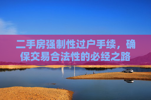 二手房强制性过户手续，确保交易合法性的必经之路