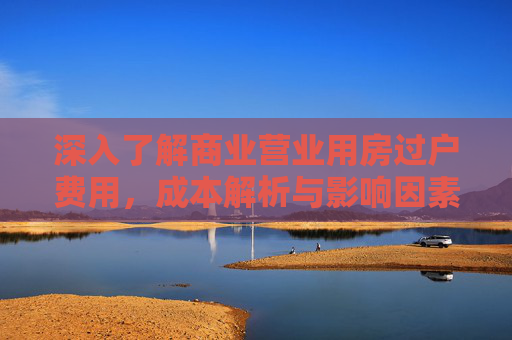 深入了解商业营业用房过户费用，成本解析与影响因素