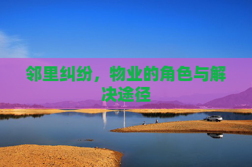 邻里纠纷，物业的角色与解决途径