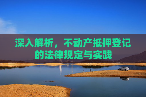 深入解析，不动产抵押登记的法律规定与实践
