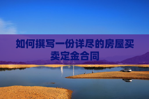 如何撰写一份详尽的房屋买卖定金合同