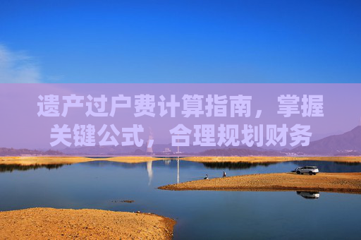 遗产过户费计算指南，掌握关键公式，合理规划财务