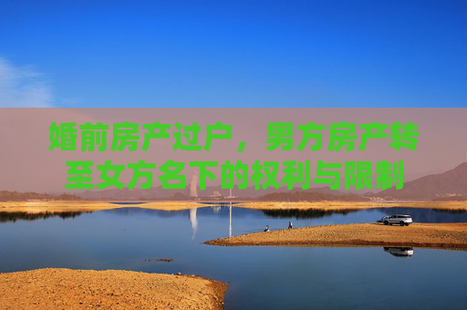 婚前房产过户，男方房产转至女方名下的权利与限制