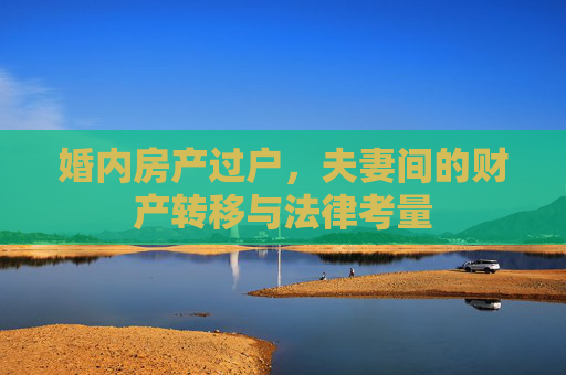 婚内房产过户，夫妻间的财产转移与法律考量