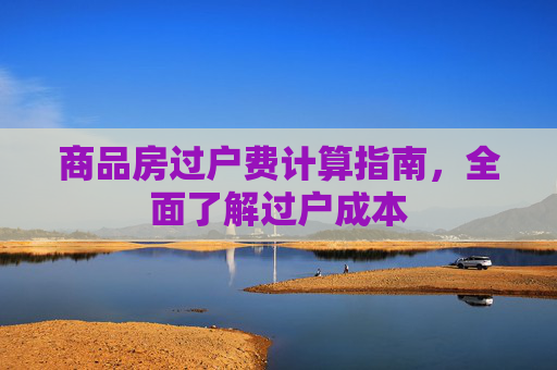 商品房过户费计算指南，全面了解过户成本