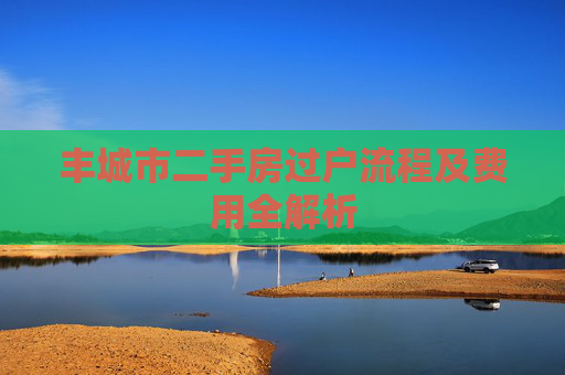 丰城市二手房过户流程及费用全解析