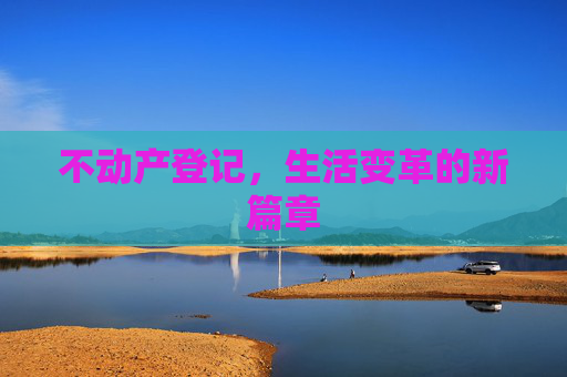 不动产登记，生活变革的新篇章