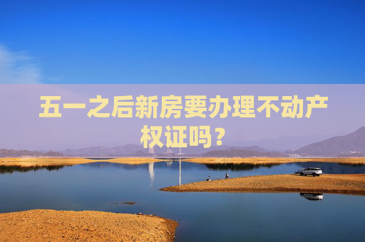 五一之后新房要办理不动产权证吗？