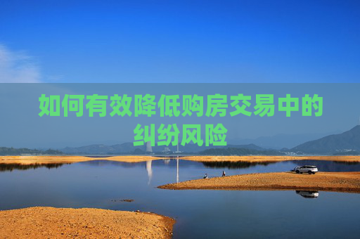 如何有效降低购房交易中的纠纷风险