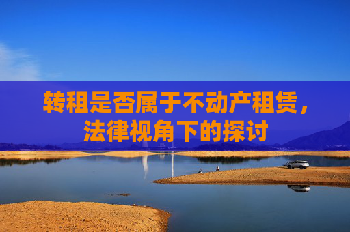 转租是否属于不动产租赁，法律视角下的探讨