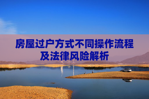 房屋过户方式不同操作流程及法律风险解析