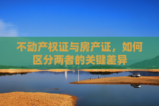 不动产权证与房产证，如何区分两者的关键差异