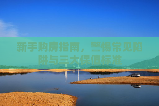 新手购房指南，警惕常见陷阱与三大保值标准