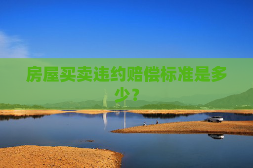房屋买卖违约赔偿标准是多少？