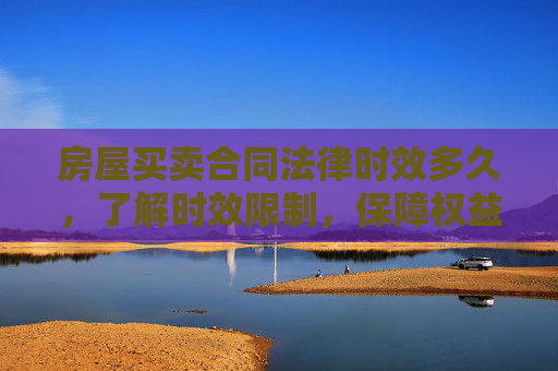 房屋买卖合同法律时效多久，了解时效限制，保障权益