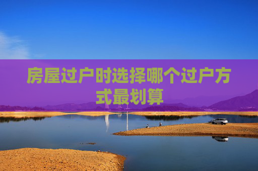 房屋过户时选择哪个过户方式最划算