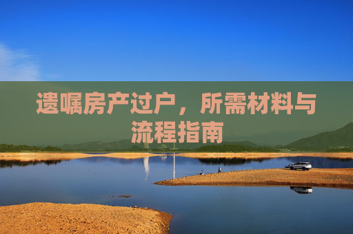 遗嘱房产过户，所需材料与流程指南