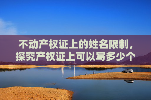 不动产权证上的姓名限制，探究产权证上可以写多少个人的名字