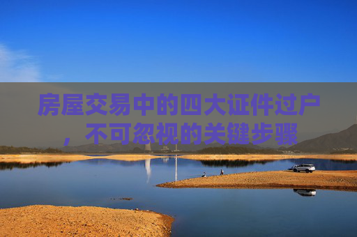 房屋交易中的四大证件过户，不可忽视的关键步骤