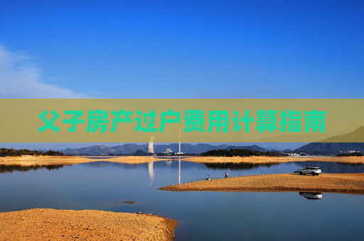 父子房产过户费用计算指南