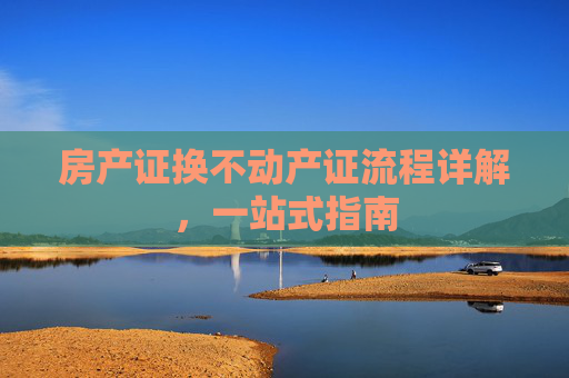 房产证换不动产证流程详解，一站式指南