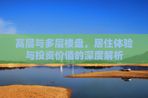 高层与多层楼盘，居住体验与投资价值的深度解析