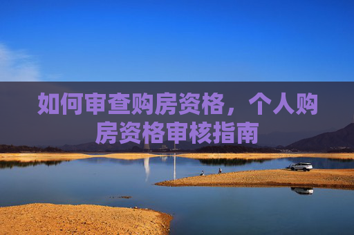 如何审查购房资格，个人购房资格审核指南
