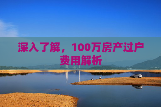 深入了解，100万房产过户费用解析