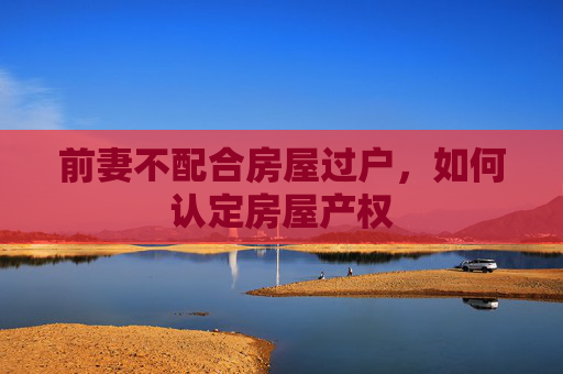 前妻不配合房屋过户，如何认定房屋产权