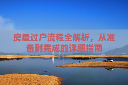 房屋过户流程全解析，从准备到完成的详细指南