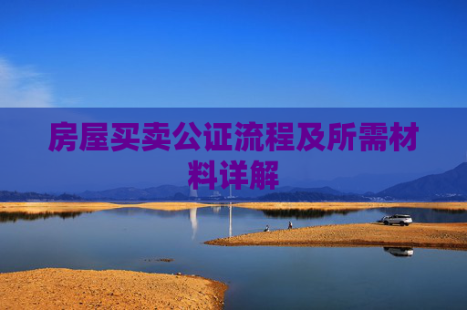 房屋买卖公证流程及所需材料详解