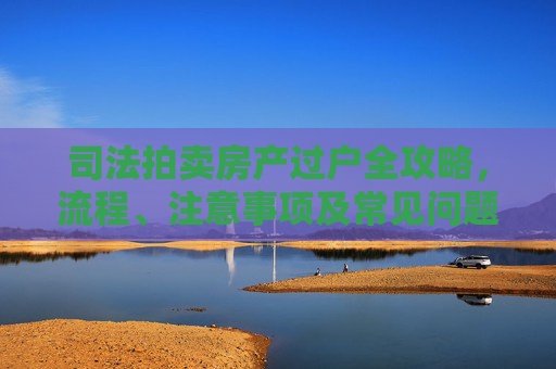 司法拍卖房产过户全攻略，流程、注意事项及常见问题解答