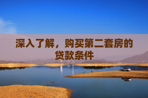 深入了解，购买第二套房的贷款条件