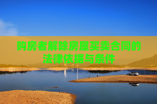 购房者解除房屋买卖合同的法律依据与条件