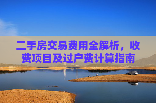 二手房交易费用全解析，收费项目及过户费计算指南