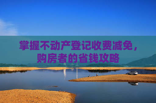 掌握不动产登记收费减免，购房者的省钱攻略
