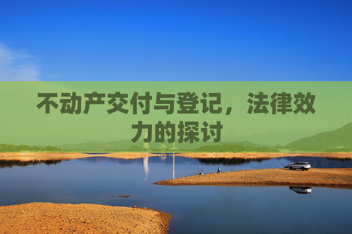 不动产交付与登记，法律效力的探讨